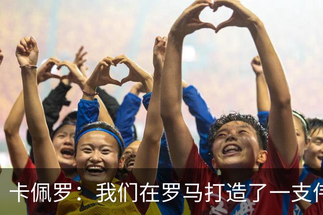 卡佩罗：我们在罗马打造了一支伟大的球队 卡萨诺是真正的天才